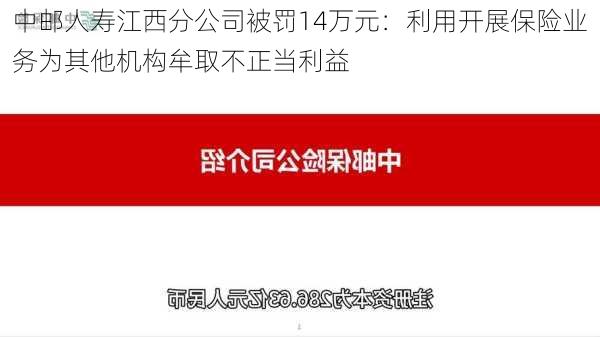 中邮人寿江西分公司被罚14万元：利用开展保险业务为其他机构牟取不正当利益