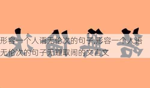 形容一个人语无伦次的句子,形容一个人语无伦次的句子无理取闹的文言文