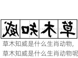 草木知威是什么生肖动物,草木知威是什么生肖动物呢