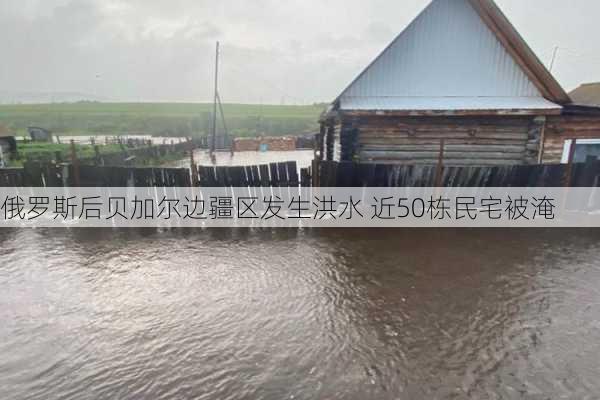 俄罗斯后贝加尔边疆区发生洪水 近50栋民宅被淹