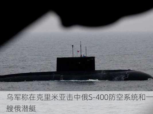 乌军称在克里米亚击中俄S-400防空系统和一艘俄潜艇