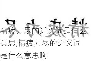 精疲力尽的近义词是什么意思,精疲力尽的近义词是什么意思啊