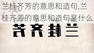 兰桂齐芳的意思和造句,兰桂齐芳的意思和造句是什么