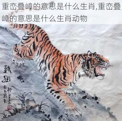 重峦叠嶂的意思是什么生肖,重峦叠嶂的意思是什么生肖动物