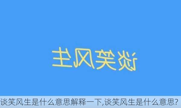 谈笑风生是什么意思解释一下,谈笑风生是什么意思?