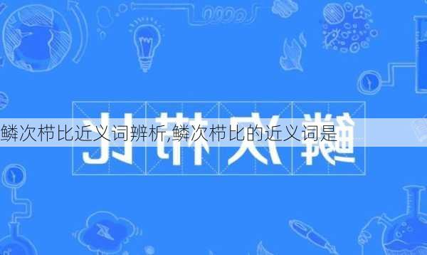 鳞次栉比近义词辨析,鳞次栉比的近义词是