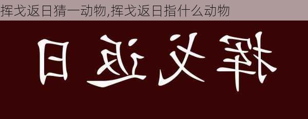 挥戈返日猜一动物,挥戈返日指什么动物