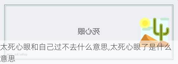 太死心眼和自己过不去什么意思,太死心眼了是什么意思