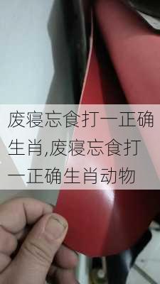 废寝忘食打一正确生肖,废寝忘食打一正确生肖动物