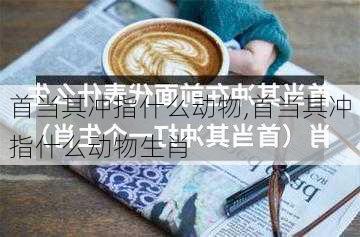 首当其冲指什么动物,首当其冲指什么动物生肖