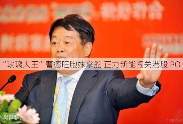 “玻璃大王”曹德旺胞妹掌舵 正力新能闯关港股IPO