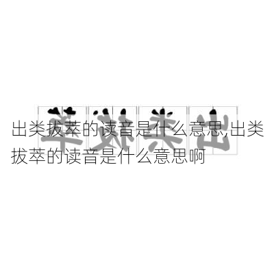 出类拔萃的读音是什么意思,出类拔萃的读音是什么意思啊