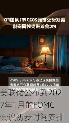 美联储公布到2027年1月的FOMC会议初步时间安排