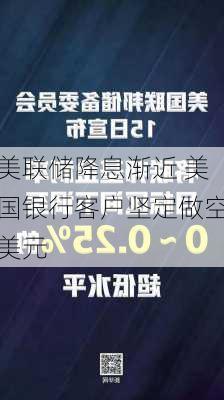 美联储降息渐近 美国银行客户坚定做空美元