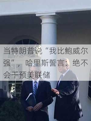 当特朗普说“我比鲍威尔强”，哈里斯誓言：绝不会干预美联储