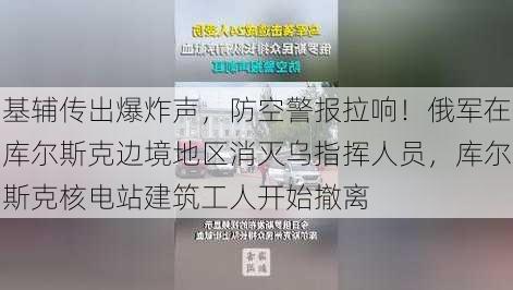 基辅传出爆炸声，防空警报拉响！俄军在库尔斯克边境地区消灭乌指挥人员，库尔斯克核电站建筑工人开始撤离