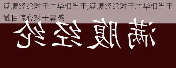 满腹经纶对于才华相当于,满腹经纶对于才华相当于触目惊心对于震撼