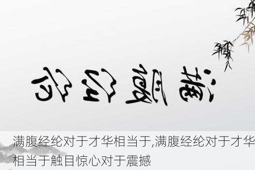 满腹经纶对于才华相当于,满腹经纶对于才华相当于触目惊心对于震撼