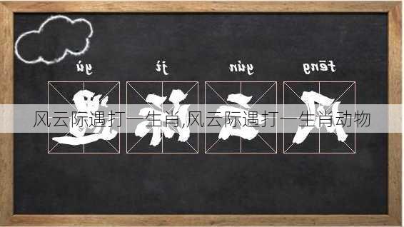 风云际遇打一生肖,风云际遇打一生肖动物