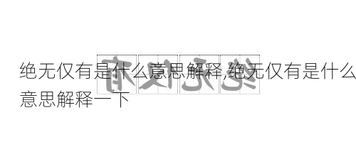 绝无仅有是什么意思解释,绝无仅有是什么意思解释一下