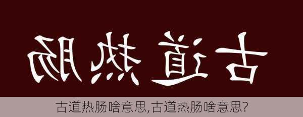 古道热肠啥意思,古道热肠啥意思?