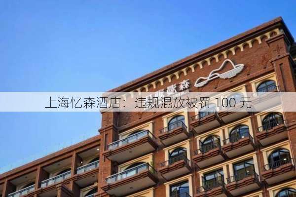 上海忆森酒店：违规混放被罚 100 元