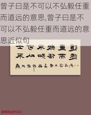 曾子曰是不可以不弘毅任重而道远的意思,曾子曰是不可以不弘毅任重而道远的意思近似句