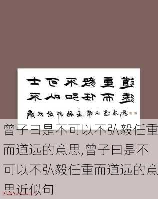 曾子曰是不可以不弘毅任重而道远的意思,曾子曰是不可以不弘毅任重而道远的意思近似句