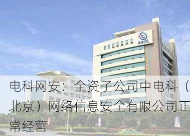 电科网安：全资子公司中电科（北京）网络信息安全有限公司正常经营