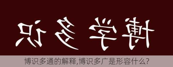 博识多通的解释,博识多广是形容什么?