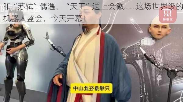 和“苏轼”偶遇、“天工”送上会徽……这场世界级的机器人盛会，今天开幕！