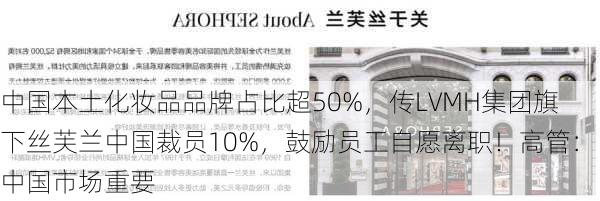 中国本土化妆品品牌占比超50%，传LVMH集团旗下丝芙兰中国裁员10%，鼓励员工自愿离职！高管：中国市场重要