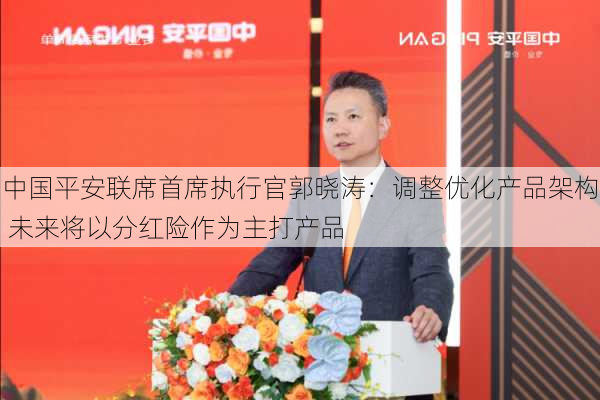 中国平安联席首席执行官郭晓涛：调整优化产品架构 未来将以分红险作为主打产品