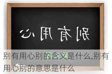 别有用心别的含义是什么,别有用心别的意思是什么