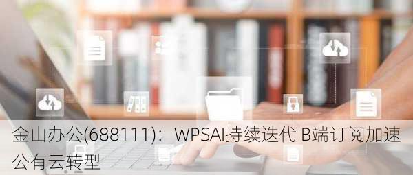 金山办公(688111)：WPSAI持续迭代 B端订阅加速公有云转型