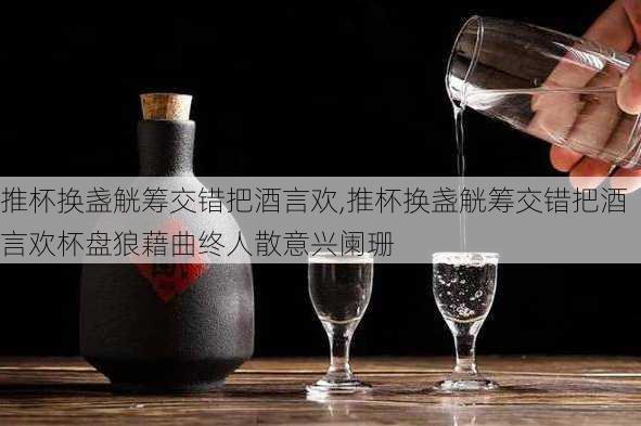 推杯换盏觥筹交错把酒言欢,推杯换盏觥筹交错把酒言欢杯盘狼藉曲终人散意兴阑珊