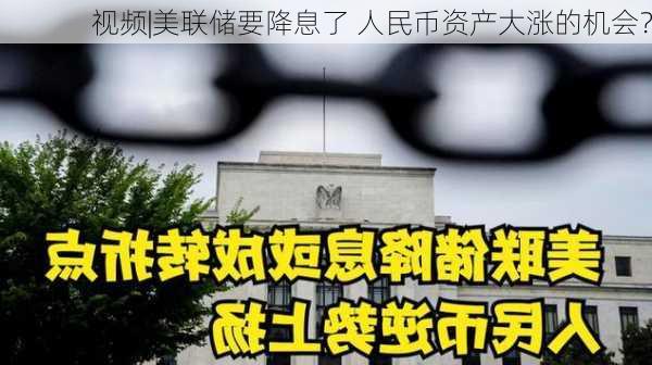 视频|美联储要降息了 人民币资产大涨的机会？