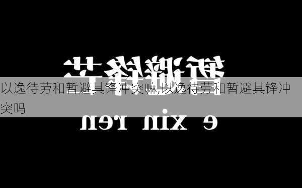 以逸待劳和暂避其锋冲突嘛,以逸待劳和暂避其锋冲突吗