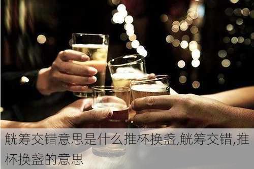 觥筹交错意思是什么推杯换盏,觥筹交错,推杯换盏的意思