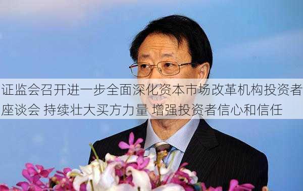 证监会召开进一步全面深化资本市场改革机构投资者座谈会 持续壮大买方力量 增强投资者信心和信任