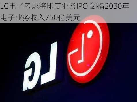 LG电子考虑将印度业务IPO 剑指2030年电子业务收入750亿美元