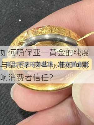 如何确保亚一黄金的纯度与品质？这些标准如何影响消费者信任？