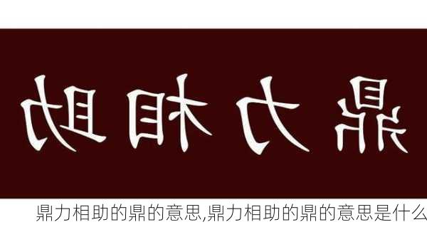 鼎力相助的鼎的意思,鼎力相助的鼎的意思是什么