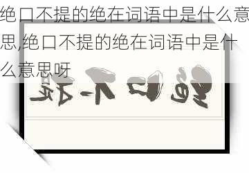 绝口不提的绝在词语中是什么意思,绝口不提的绝在词语中是什么意思呀