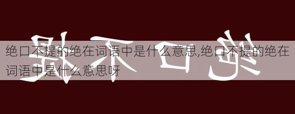 绝口不提的绝在词语中是什么意思,绝口不提的绝在词语中是什么意思呀