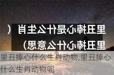 里丑捧心什么生肖动物,里丑捧心什么生肖动物呢