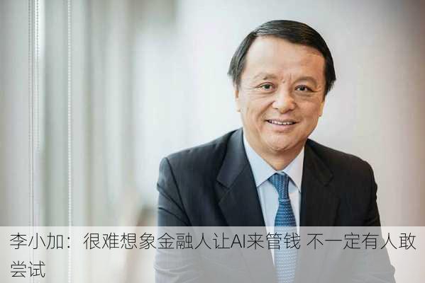 李小加：很难想象金融人让AI来管钱 不一定有人敢尝试