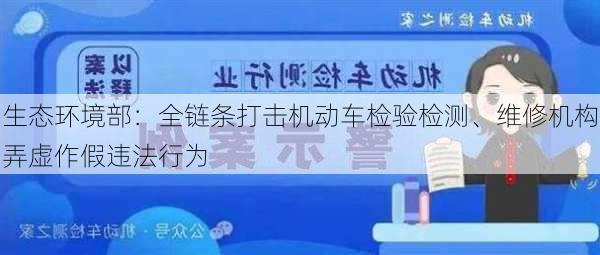 生态环境部：全链条打击机动车检验检测、维修机构弄虚作假违法行为