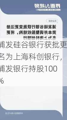 浦发硅谷银行获批更名为上海科创银行，浦发银行持股100%