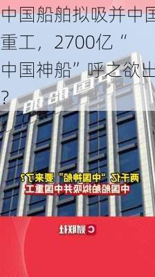 中国船舶拟吸并中国重工，2700亿“中国神船”呼之欲出？